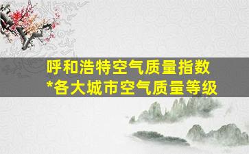 呼和浩特空气质量指数 *各大城市空气质量等级
